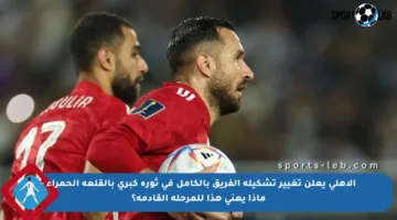 الأهلي يعلن تغيير تشكيلة الفريق بالكامل في ثورة كبرى بالقلعة الحمراء – ماذا يعني هذا للمرحلة القادمة؟